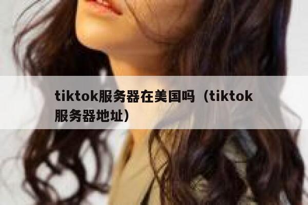 tiktok服务器在美国吗（tiktok服务器地址）