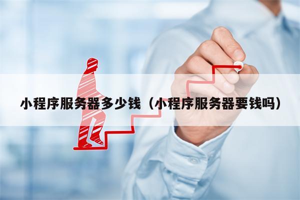 小程序服务器多少钱（小程序服务器要钱吗）