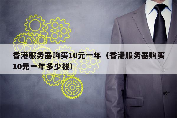 香港服务器购买10元一年（香港服务器购买10元一年多少钱）