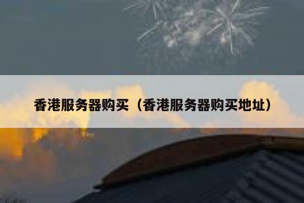 香港服务器购买（香港服务器购买地址）