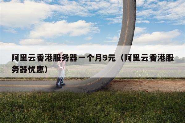 阿里云香港服务器一个月9元（阿里云香港服务器优惠）