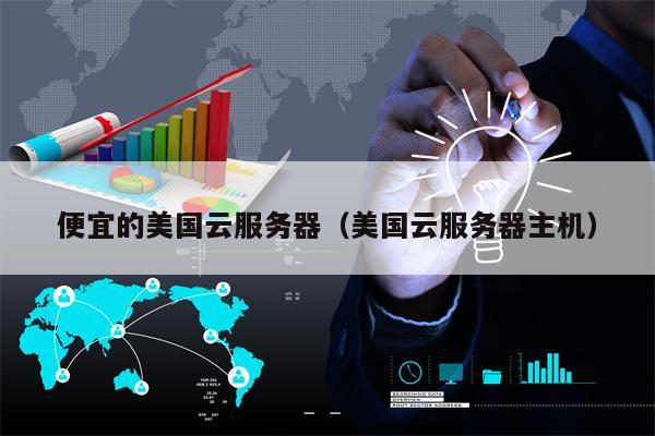 便宜的美国云服务器（美国云服务器主机）