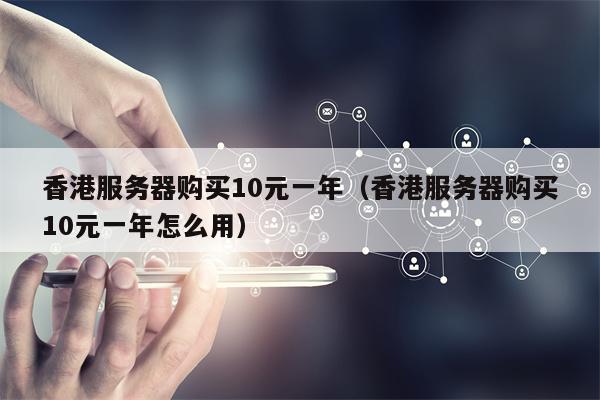 香港服务器购买10元一年（香港服务器购买10元一年怎么用）