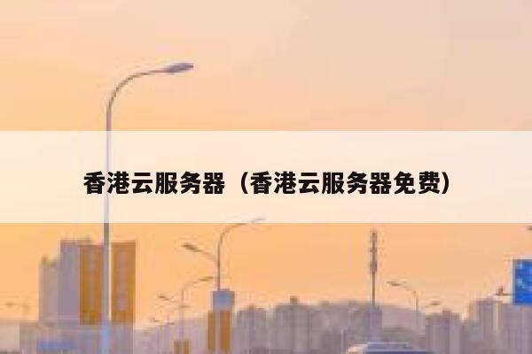 香港云服务器（香港云服务器免费）