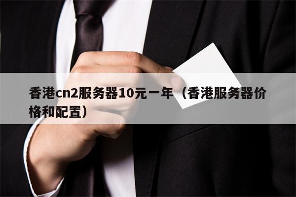 香港cn2服务器10元一年（香港服务器价格和配置）