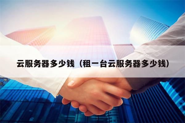 云服务器多少钱（租一台云服务器多少钱）