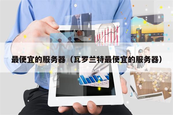 最便宜的服务器（瓦罗兰特最便宜的服务器）