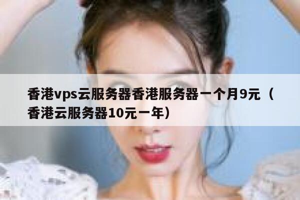 香港vps云服务器香港服务器一个月9元（香港云服务器10元一年）