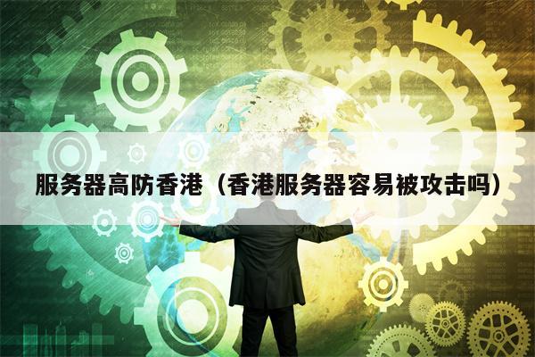 服务器高防香港（香港服务器容易被攻击吗）