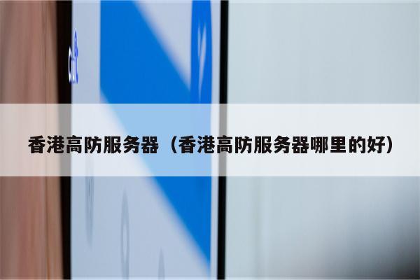 香港高防服务器（香港高防服务器哪里的好）
