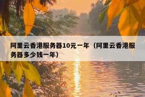阿里云香港服务器10元一年（阿里云香港服务器多少钱一年）