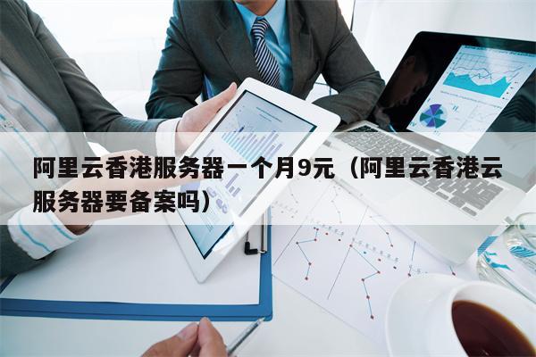 阿里云香港服务器一个月9元（阿里云香港云服务器要备案吗）