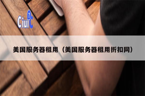美国服务器租用（美国服务器租用折扣网）