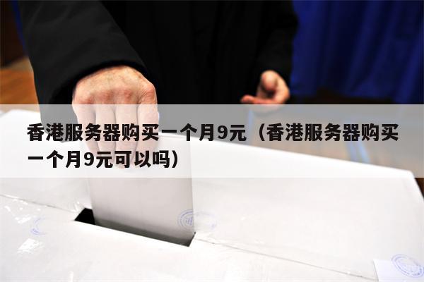 香港服务器购买一个月9元（香港服务器购买一个月9元可以吗）