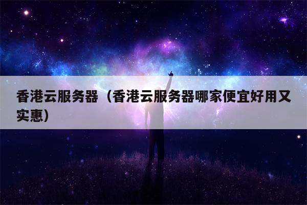 香港云服务器（香港云服务器哪家便宜好用又实惠）