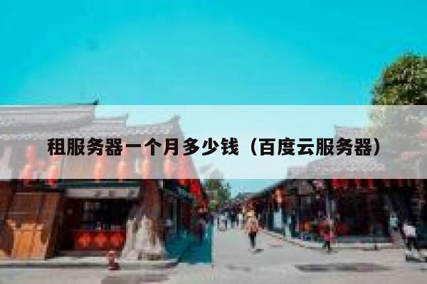 租服务器一个月多少钱（百度云服务器）