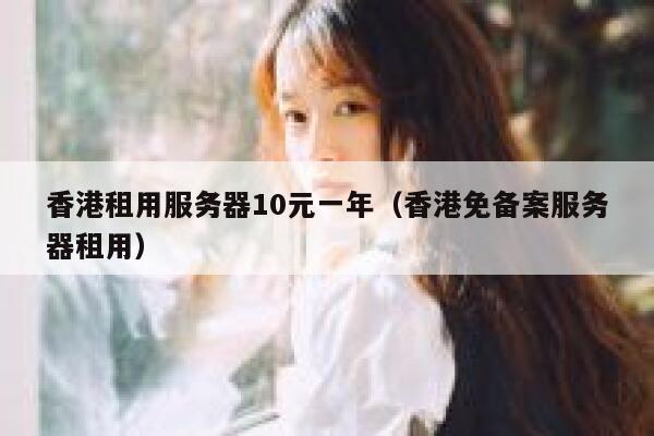 香港租用服务器10元一年（香港免备案服务器租用）
