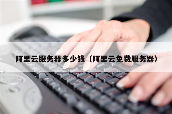 阿里云服务器多少钱（阿里云免费服务器）