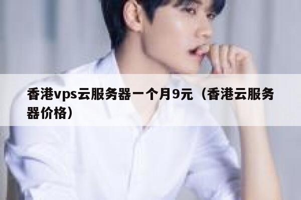 香港vps云服务器一个月9元（香港云服务器价格）