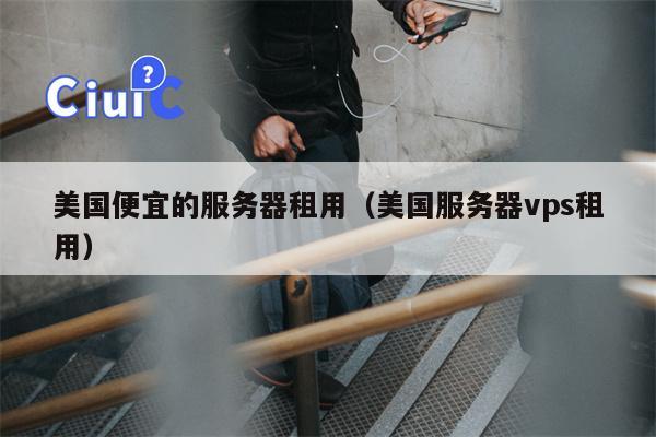 美国便宜的服务器租用（美国服务器vps租用）
