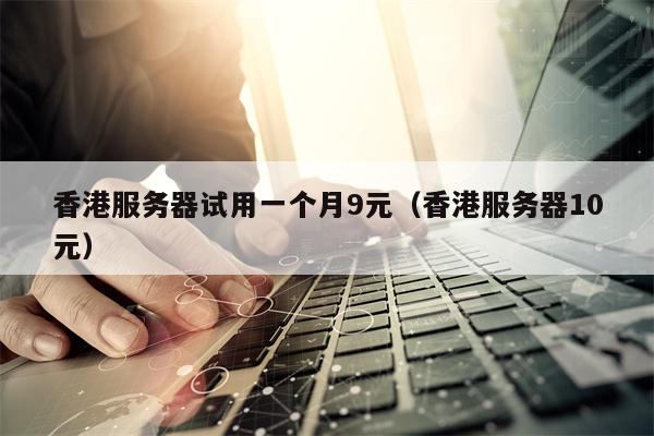 香港服务器试用一个月9元（香港服务器10元）