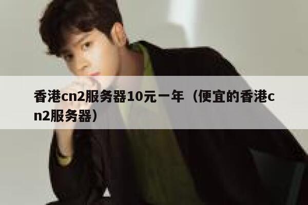 香港cn2服务器10元一年（便宜的香港cn2服务器）