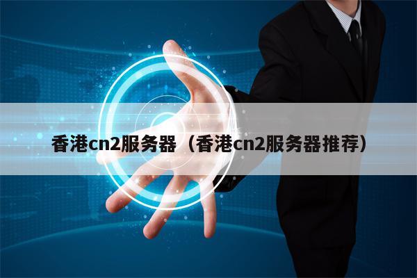 香港cn2服务器（香港cn2服务器推荐）