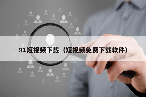 91短视频下载（短视频免费下载软件）
