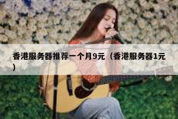 香港服务器推荐一个月9元（香港服务器1元）