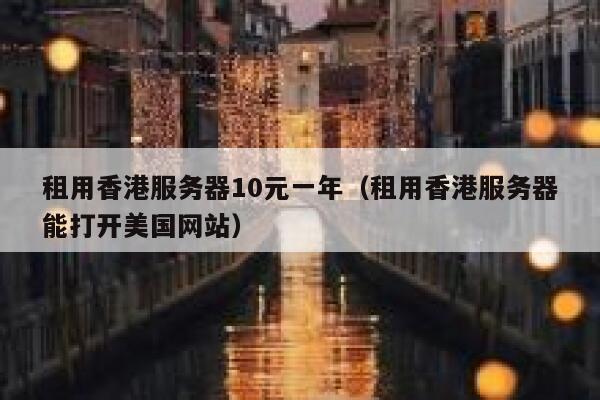 租用香港服务器10元一年（租用香港服务器能打开美国网站）