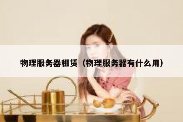 物理服务器租赁（物理服务器有什么用）