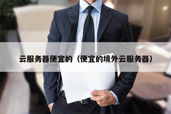 云服务器便宜的（便宜的境外云服务器）