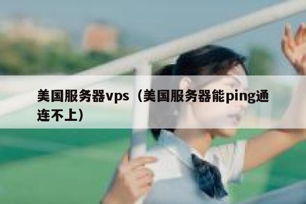 美国服务器vps（美国服务器能ping通连不上）