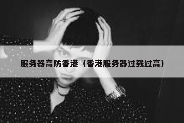 服务器高防香港（香港服务器过载过高）