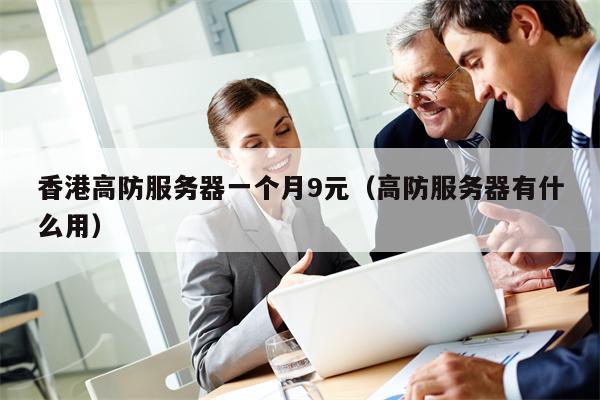 香港高防服务器一个月9元（高防服务器有什么用）