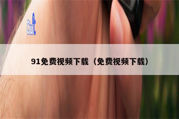 91免费视频下载（免费视频下载）