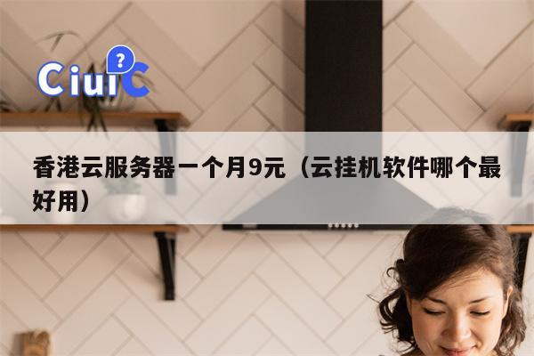 香港云服务器一个月9元（云挂机软件哪个最好用）