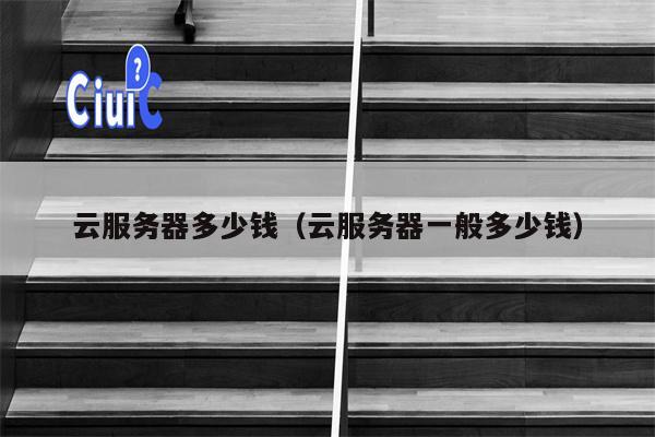 云服务器多少钱（云服务器一般多少钱）