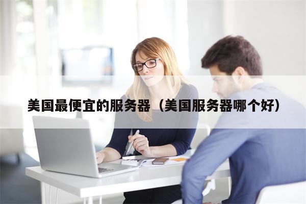美国最便宜的服务器（美国服务器哪个好）