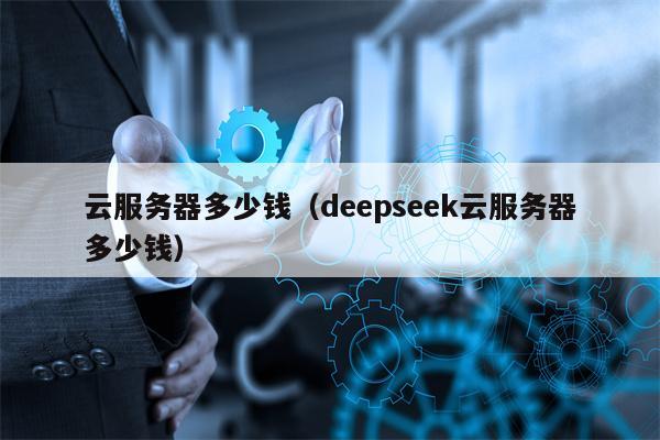 云服务器多少钱（deepseek云服务器多少钱）