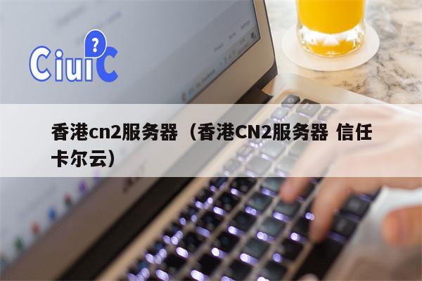 香港cn2服务器（香港CN2服务器 信任卡尔云）