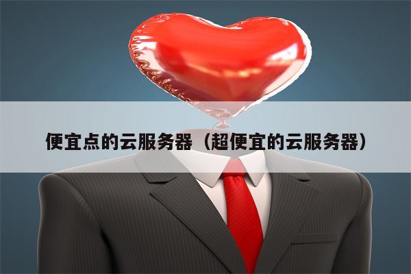 便宜点的云服务器（超便宜的云服务器）