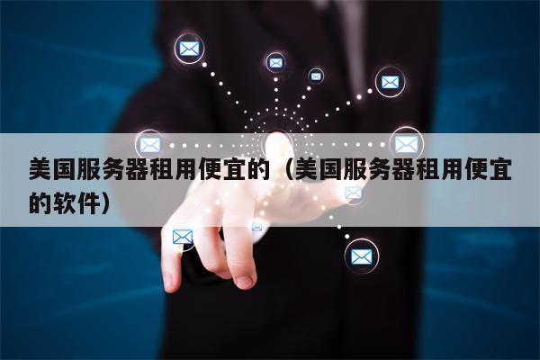 美国服务器租用便宜的（美国服务器租用便宜的软件）