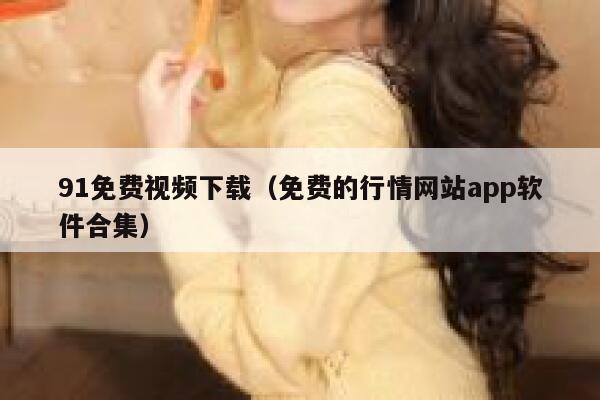 91免费视频下载（免费的行情网站app软件合集）