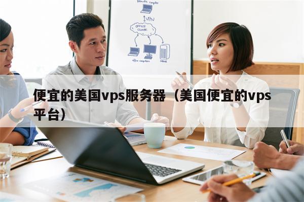 便宜的美国vps服务器（美国便宜的vps平台）