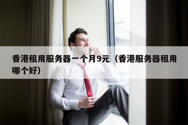 香港租用服务器一个月9元（香港服务器租用哪个好）