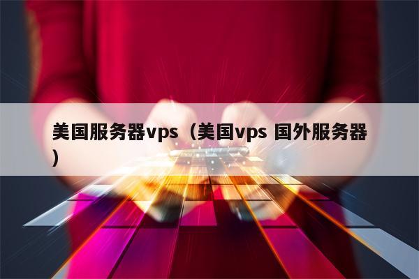 美国服务器vps（美国vps 国外服务器）
