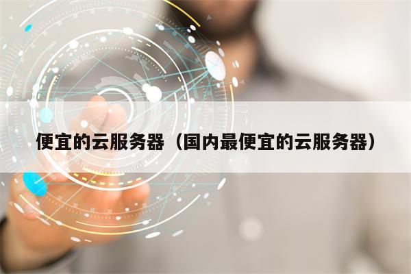便宜的云服务器（国内最便宜的云服务器）
