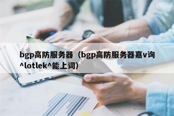 bgp高防服务器（bgp高防服务器嘉v询^lotlek^能上词）