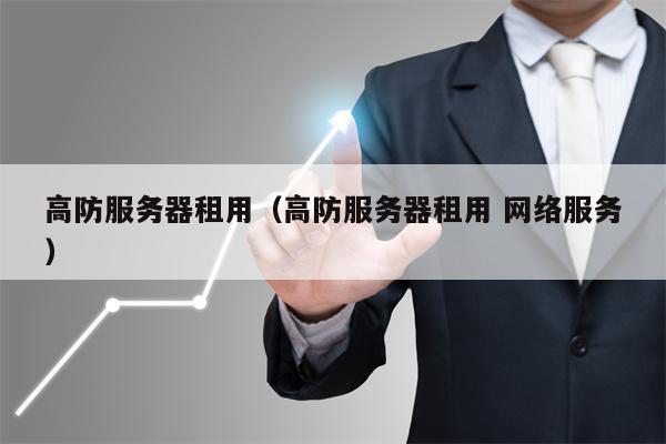 高防服务器租用（高防服务器租用 网络服务）